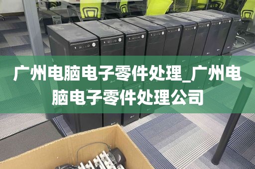 广州电脑电子零件处理_广州电脑电子零件处理公司