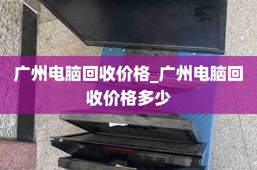 广州电脑回收价格_广州电脑回收价格多少