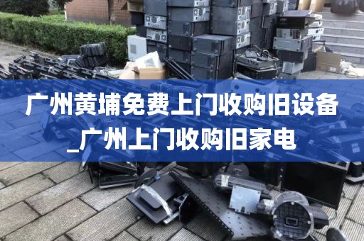 广州黄埔免费上门收购旧设备_广州上门收购旧家电