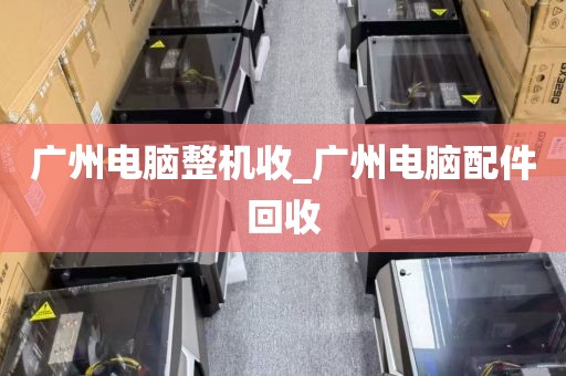 广州电脑整机收_广州电脑配件回收