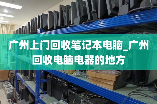 广州上门回收笔记本电脑_广州回收电脑电器的地方