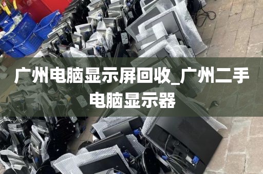广州电脑显示屏回收_广州二手电脑显示器