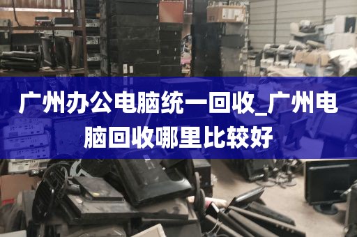 广州办公电脑统一回收_广州电脑回收哪里比较好