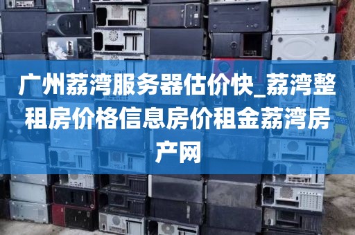 广州荔湾服务器估价快_荔湾整租房价格信息房价租金荔湾房产网