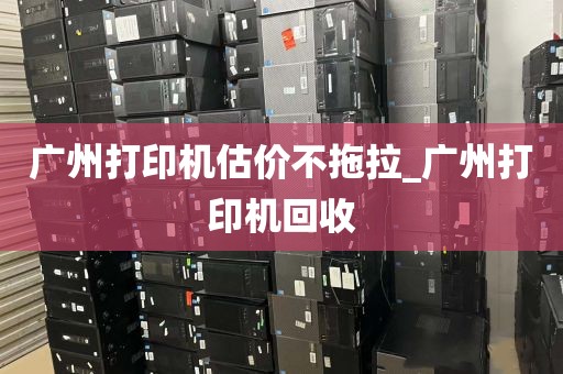 广州打印机估价不拖拉_广州打印机回收