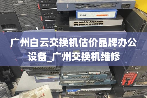 广州白云交换机估价品牌办公设备_广州交换机维修