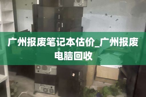 广州报废笔记本估价_广州报废电脑回收