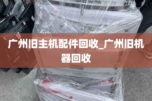 广州旧主机配件回收_广州旧机器回收