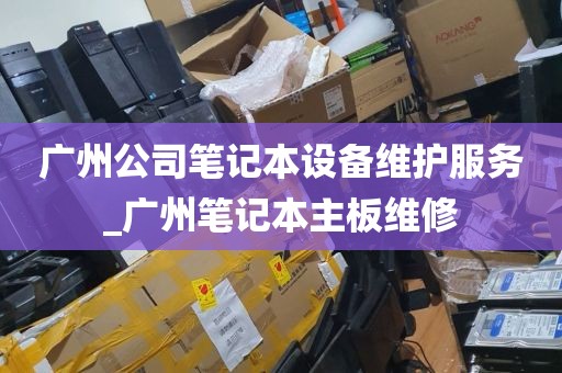 广州公司笔记本设备维护服务_广州笔记本主板维修
