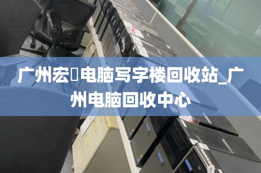 广州宏碁电脑写字楼回收站_广州电脑回收中心