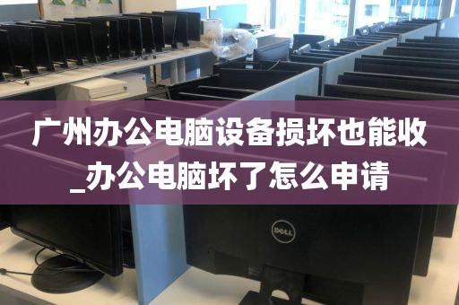 广州办公电脑设备损坏也能收_办公电脑坏了怎么申请