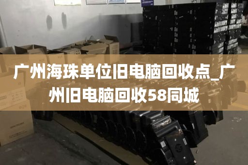 广州海珠单位旧电脑回收点_广州旧电脑回收58同城