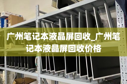 广州笔记本液晶屏回收_广州笔记本液晶屏回收价格