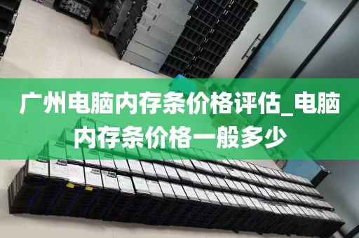 广州电脑内存条价格评估_电脑内存条价格一般多少