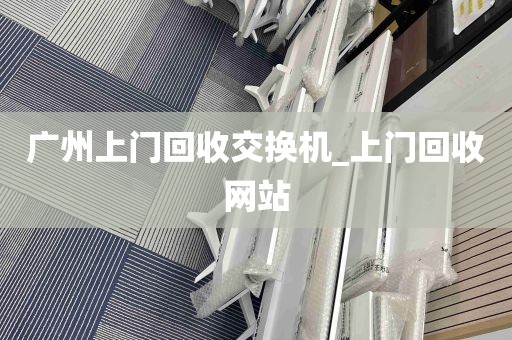 广州上门回收交换机_上门回收网站