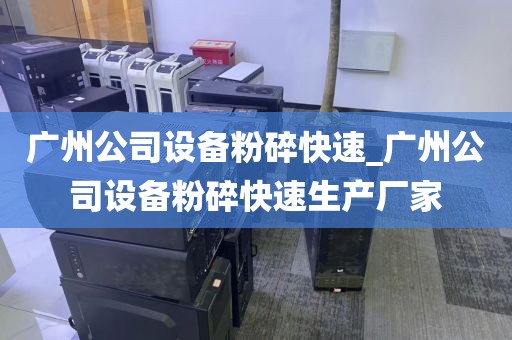 广州公司设备粉碎快速_广州公司设备粉碎快速生产厂家