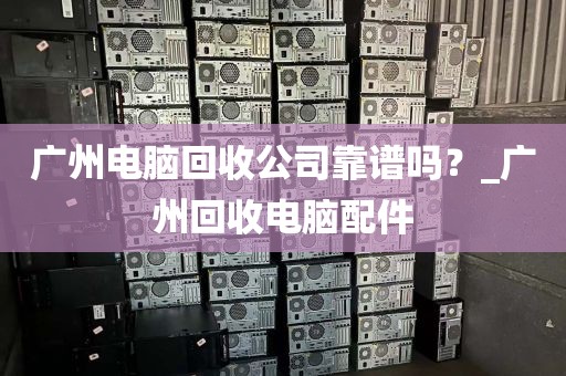 广州电脑回收公司靠谱吗？_广州回收电脑配件