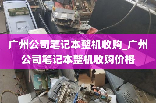 广州公司笔记本整机收购_广州公司笔记本整机收购价格