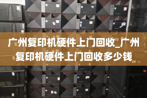 广州复印机硬件上门回收_广州复印机硬件上门回收多少钱