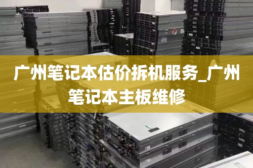 广州笔记本估价拆机服务_广州笔记本主板维修