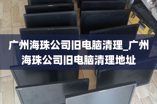 广州海珠公司旧电脑清理_广州海珠公司旧电脑清理地址