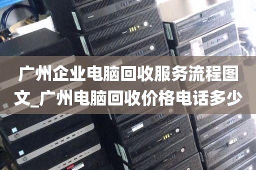 广州企业电脑回收服务流程图文_广州电脑回收价格电话多少
