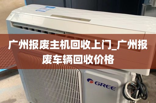 广州报废主机回收上门_广州报废车辆回收价格
