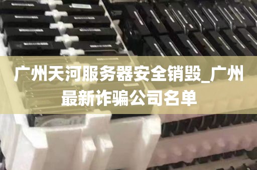 广州天河服务器安全销毁_广州最新诈骗公司名单