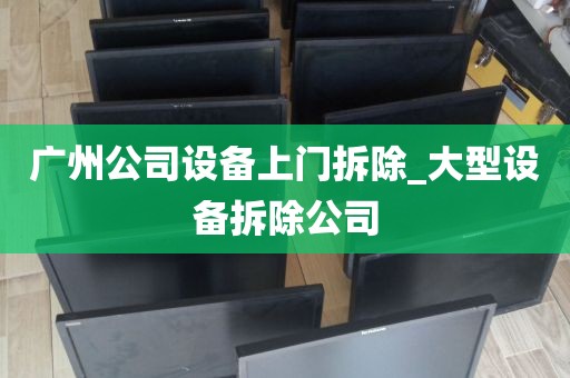 广州公司设备上门拆除_大型设备拆除公司