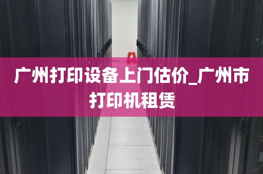 广州打印设备上门估价_广州市打印机租赁