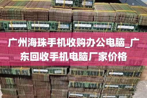 广州海珠手机收购办公电脑_广东回收手机电脑厂家价格