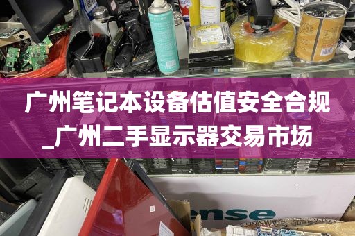广州笔记本设备估值安全合规_广州二手显示器交易市场