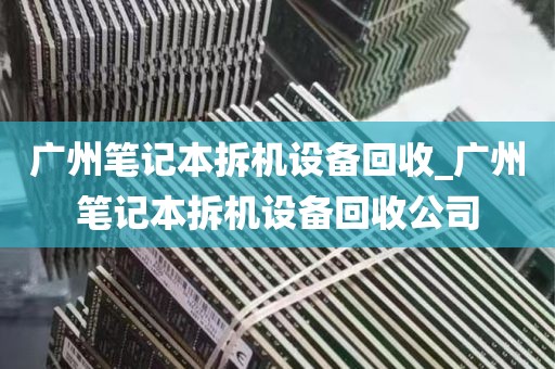 广州笔记本拆机设备回收_广州笔记本拆机设备回收公司
