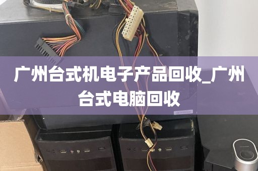 广州台式机电子产品回收_广州台式电脑回收