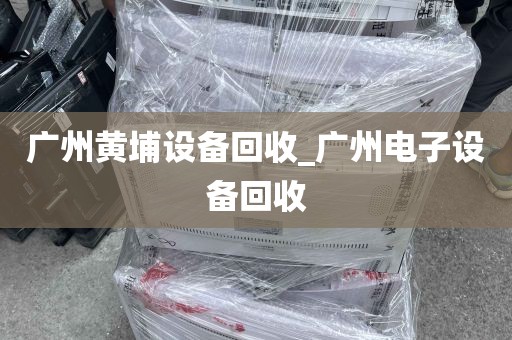 广州黄埔设备回收_广州电子设备回收