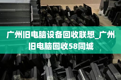 广州旧电脑设备回收联想_广州旧电脑回收58同城