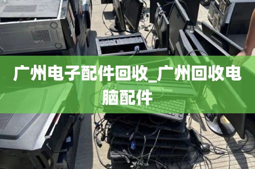 广州电子配件回收_广州回收电脑配件