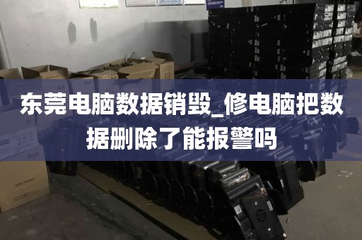 东莞电脑数据销毁_修电脑把数据删除了能报警吗