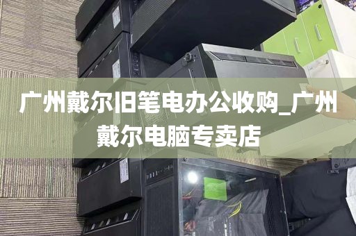 广州戴尔旧笔电办公收购_广州戴尔电脑专卖店
