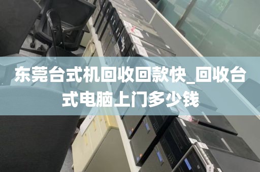东莞台式机回收回款快_回收台式电脑上门多少钱