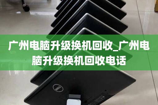 广州电脑升级换机回收_广州电脑升级换机回收电话