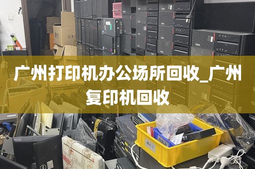 广州打印机办公场所回收_广州复印机回收