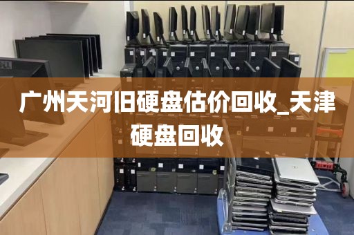 广州天河旧硬盘估价回收_天津硬盘回收