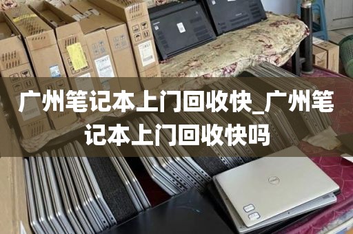 广州笔记本上门回收快_广州笔记本上门回收快吗