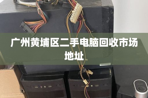 广州黄埔区二手电脑回收市场地址