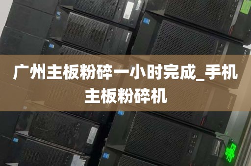广州主板粉碎一小时完成_手机主板粉碎机