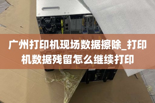 广州打印机现场数据擦除_打印机数据残留怎么继续打印