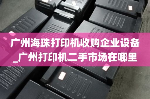 广州海珠打印机收购企业设备_广州打印机二手市场在哪里
