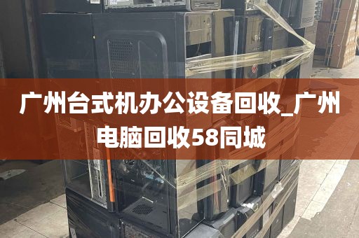 广州台式机办公设备回收_广州电脑回收58同城