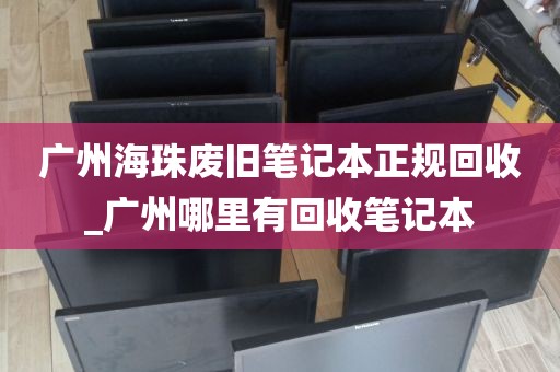 广州海珠废旧笔记本正规回收_广州哪里有回收笔记本